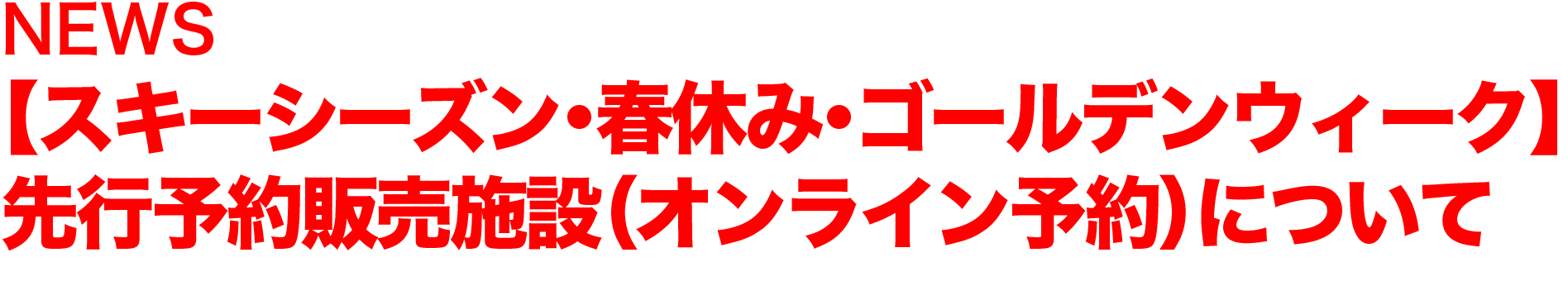 NEWS　【スキーシーズン・春休み・ゴールデンウィーク】先行予約販売施設（オンライン予約）について